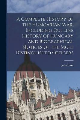 A Complete History of the Hungarian War, Including Outline History of Hungary and Biographical Notices of the Most Distinguished Officers(English, Paperback, Frost John)