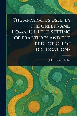 The Apparatus Used by the Greeks and Romans in the Setting of Fractures and the Reduction of Dislocations(English, Paperback, Milne John Stewart)