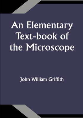 An Elementary Text-book of the Microscope; including a description of the methods of preparing and mounting objects, etc.(Paperback, John William Griffith)