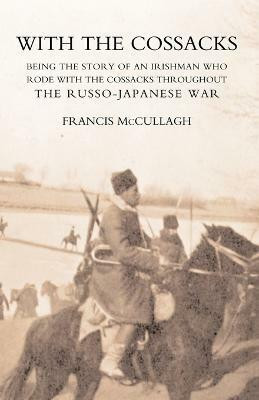 With the Cossacks. Being the Story of an Irishman Who Rode with the Cossacks Throughout the Russo-Japanese War 2004(English, Paperback, McCullagh Francis.)