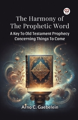 The Harmony Of The Prophetic Word A Key To Old Testament Prophecy Concerning Things To Come(Paperback, Arno C. Gaebelein)