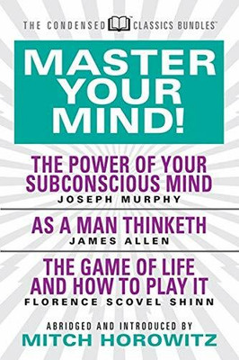 Master Your Mind (Condensed Classics): featuring The Power of Your Subconscious Mind, As a Man Thinketh, and The Game of Life: featuring The Power of ... Mind, As a Man Thinketh, and The Game of Life(Paperback, Joseph Murphy, James Allen (Author)) Master Your Mind (Condensed Classics): featuring The Power of Your Subconscious Mind, As a Man Thinketh, and The Game of Life: featuring The Power of ... Mind, As a Man Thinketh, and The Game of Life(Paperback, Joseph Murphy, James Allen (Author))