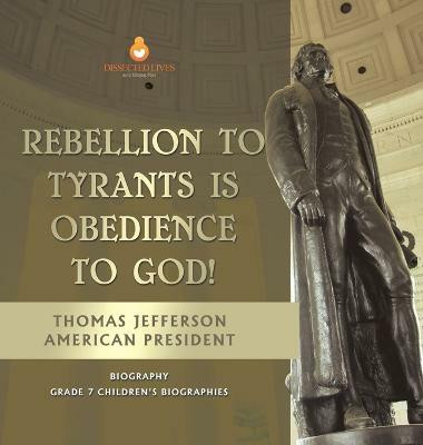 Rebellion To Tyrants Is Obedience To God! Thomas Jefferson American President - Biography Grade 7 Children's Biographies(English, Hardcover, Dissected Lives)
