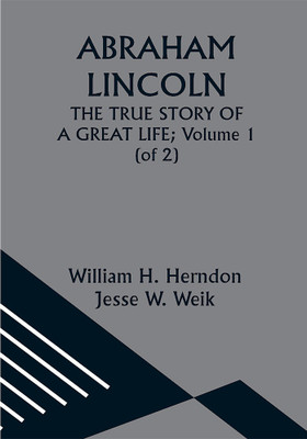 ABRAHAM LINCOLN; THE TRUE STORY OF A GREAT LIFE; Volume 1 (of 2)(Paperback, William H. Herndon, Jesse W. Weik)