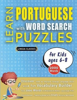 LEARN PORTUGUESE WITH WORD SEARCH PUZZLES FOR KIDS 6 - 8 - Discover How to Improve Foreign Language Skills with a Fun Vocabulary Builder. Find 2000 Words to Practice at Home - 100 Large Print Puzzle Games - Teaching Material, Study Activity Workbook(English, Paperback, Lingua Classics)