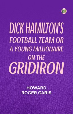 Dick Hamilton's Football Team Or A Young Millionaire On The Gridiron(Paperback, Howard Roger Garis)