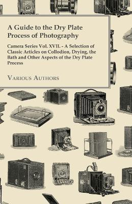 A Guide to the Dry Plate Process of Photography - Camera Series Vol. XVII. - A Selection of Classic Articles on Collodion, Drying, the Bath and Other Aspects of the Dry Plate Process(English, Paperback, Various)