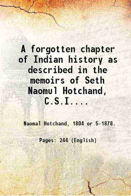 A forgotten chapter of Indian history as described in the memoirs of Seth Naomul Hotchand, C.S.I., of Karachi. 1804-1878. Written by himself and translated by his grandson, Rao Bahadur Alumal Trikamdas Bhojwani, B.A.; edited with an introduction by Sir H. Evan M. James ... Printed for private circul