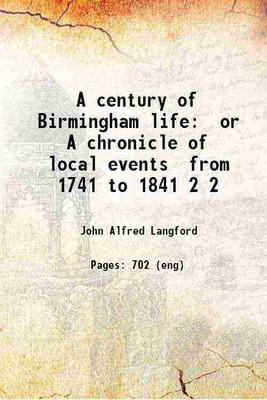 A century of Birmingham life: or A chronicle of local events from 1741 to 1841 Volume 2 1868 [Hardcover](Hardcover, John Alfred Langford)