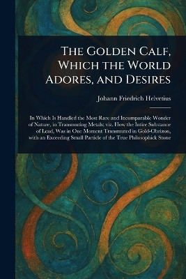The Golden Calf, Which the World Adores, and Desires(English, Paperback, Helvetius Johann Friedrich)