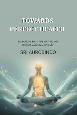 Towards Perfect Health: Selections From the Writings of Mother and Sri Aurobindo [Hardcover](Hardcover, Sri Aurobindo)