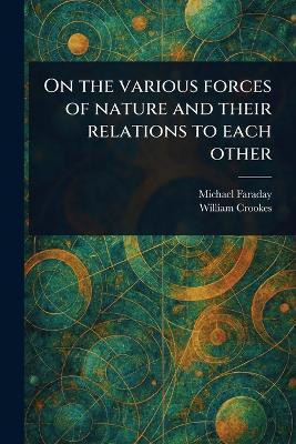 On the Various Forces of Nature and Their Relations to Each Other(English, Paperback, Faraday Michael)