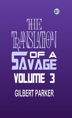 The Translation of a Savage, Volume 3(Paperback, Gilbert Parker)