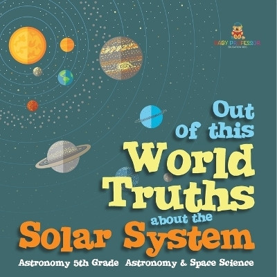 Out of this World Truths about the Solar System Astronomy 5th Grade Astronomy & Space Science(English, Paperback, Baby Professor)