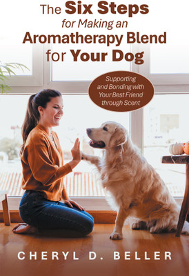 The Six Steps for Making an Aromatherapy Blend for Your Dog Supporting and Bonding with Your Best Friend through Scent(Paperback, Cheryl D. Beller)