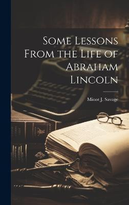 Some Lessons From the Life of Abraham Lincoln(English, Hardcover, Minot J (Minot Judson) Savage)