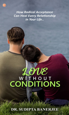 Love Without Conditions : How Radicle Acceptance Can Heal Every Relationship In Life(Paperback, DR SUDIPTA BANERJEE)