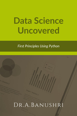 Data Science Uncovered  - First Principles Using Python(Hardcover, Dr.A.Banushri)