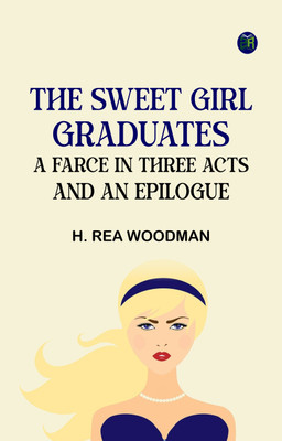 The Sweet Girl Graduates A Farce in Three Acts and an Epilogue(Paperback, H. Rea Woodman)