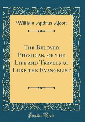 The Beloved Physician, or the Life and Travels of Luke the Evangelist (Classic Reprint)(English, Hardcover, Alcott William Andrus)