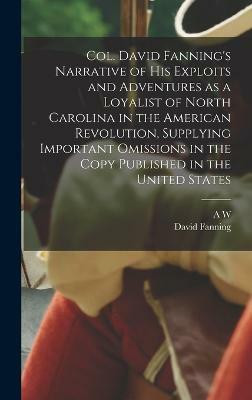 Col. David Fanning's Narrative of his Exploits and Adventures as a Loyalist of North Carolina in the American Revolution, Supplying Important Omissions in the Copy Published in the United States(English, Hardcover, Fanning David) Col. David Fanning's Narrative of his Exploits and Adventures as a Loyalist of North Carolina in the American Revolution, Supplying Important Omissions in the Copy Published in the United States(English, Hardcover, Fanning David)