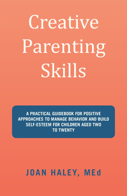 Creative Parenting Skills A Practical Guidebook for Positive Approaches to Manage Behavior and Build Self-Esteem for Children Aged Two to Twenty(Paperback, Joan Haley MEd)