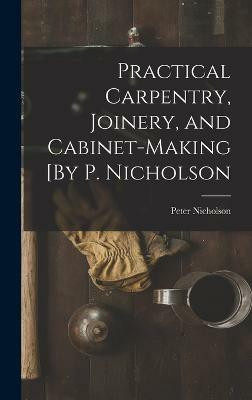Practical Carpentry, Joinery, and Cabinet-Making [By P. Nicholson(English, Hardcover, Nicholson Peter)