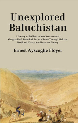 Unexplored Baluchistan: A Survey with Observations Astronomical, Geographical, Botanical, Etc., of a Route Through Mekran, Bashkurd, Persia, Kurdistan and Turkey [Hardcover](Hardcover, Ernest Ayscoghe Floyer)