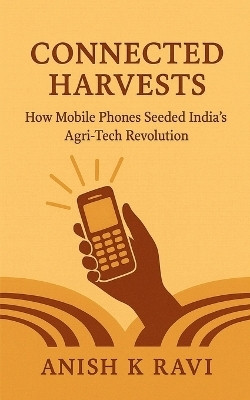 Connected Harvests  - How Mobile Phones Seeded India’s Agri-Tech Revolution(English, Paperback, Anish K Ravi)