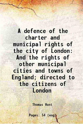 A defence of the charter and municipal rights of the city of London And the rights of other municipal cities and towns of England; directed to the citizens of London 1682 [Hardcover](Hardcover, Thomas Hunt)