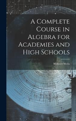 A Complete Course in Algebra for Academies and High Schools(English, Hardcover, Wells Webster)
