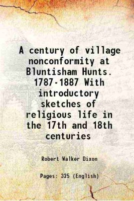 A century of village nonconformity at Bluntisham Hunts. 1787-1887 With introductory sketches of religious life in the 17th and 18th centuries 1887 [Hardcover](Hardcover, Robert Walker Dixon)
