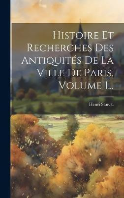 Histoire Et Recherches Des Antiquites De La Ville De Paris, Volume 1...(French, Hardcover, Sauval Henri)