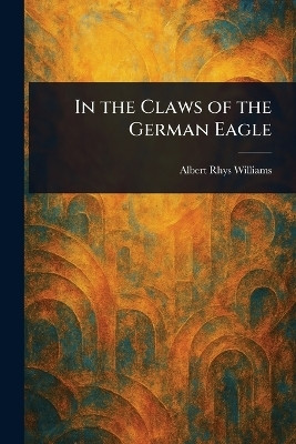 In the Claws of the German Eagle(English, Paperback, Williams Albert Rhys)