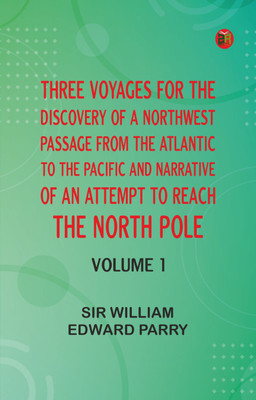 Three Voyages for the Discovery of a Northwest Passage from the Atlantic to the Pacific, and Narrative of an Attempt to Reach the North Pole, Volume 1(Paperback, Sir William Edward Parry)