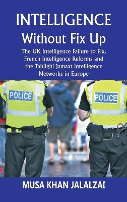 Intelligence without Fix Up The UK Intelligence Failure to Fix, French Intelligence Reforms and the Tablighi Jamaat Intelligence Networks in Europe(English, Hardcover, Jalalzai Musa Khan)