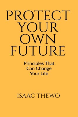 PROTECT YOUR OWN FUTURE  - PRINCIPLES THAT CAN CHANGE YOUR LIFE(English, Paperback, Isaac Thewo)