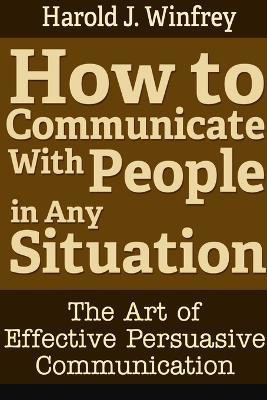How to Communicate With People in Any Situation: The Art of Effective Persuasive Communication(English, Paperback, J. Winfrey Harold)