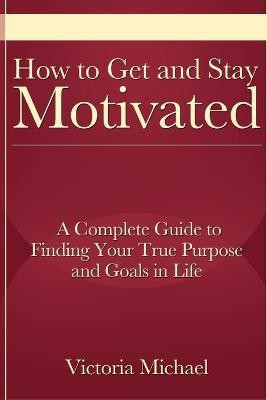 How to Get and Stay Motivated: A Complete Guide to Finding Your True Purpose and Goals in Life(English, Paperback, Michael Victoria)