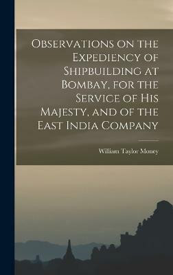 Observations on the Expediency of Shipbuilding at Bombay, for the Service of His Majesty, and of the East India Company(English, Hardcover, Money William Taylor)