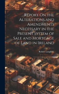Report On the Alterations and Amendments Necessary in the Present System of Sale and Mortgage of Land in Ireland(English, Hardcover, Longfield Robert)