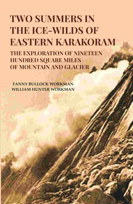 Two Summers in the Ice-Wilds of Eastern Karakoram: The Exploration of Nineteen Hundred Square Miles of Mountain and Glacier(Paperback, Fanny Bullock Workman, William Hunter Workman)