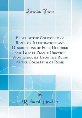 Flora of the Colosseum of Rome, or Illustrations and Descriptions of Four Hundred and Twenty Plants Growing Spontaneously Upon the Ruins of the Colosseum of Rome (Classic Reprint)(English, Hardcover, Deakin Richard) Flora of the Colosseum of Rome, or Illustrations and Descriptions of Four Hundred and Twenty Plants Growing Spontaneously Upon the Ruins of the Colosseum of Rome (Classic Reprint)(English, Hardcover, Deakin Richard)