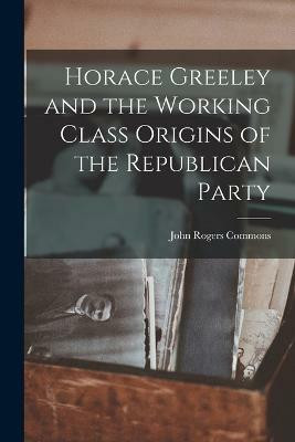 Horace Greeley and the Working Class Origins of the Republican Party(English, Paperback, Commons John Rogers)