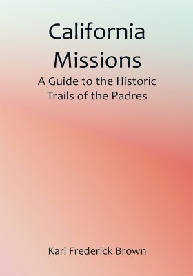 California Missions: A Guide to the Historic Trails of the Padres(Paperback, Karl Frederick Brown)