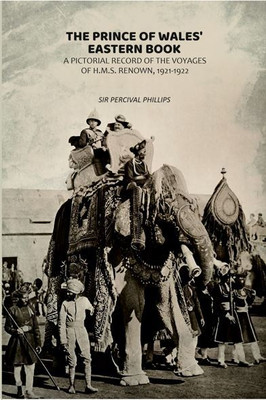The Prince of Wales' Eastern Book: A Pictorial Record of the Voyages of H.M.S. Renown, 1921-1922 [Hardcover](Hardcover, Sir Percival Phillips)