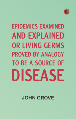 Epidemics Examined and Explained: or, Living Germs Proved by Analogy to be a Source of Disease(Paperback, John Grove)