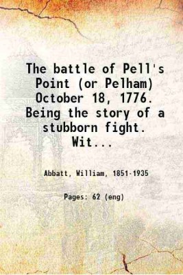 The battle of Pell's Point (or Pelham) October 18, 1776. Being the story of a stubborn fight. With a map, and illustrations from original photographs and family portraits 1901 [Hardcover](Hardcover, Abbatt, William,)