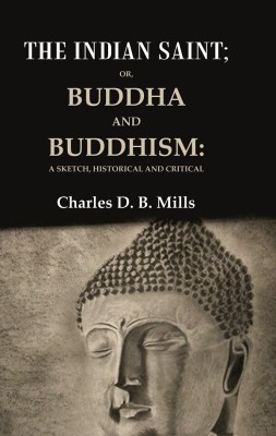 The Indian Saint: Or, Buddha and Buddhism: A Sketch, Historical and Critical [Hardcover](Hardcover, Charles D. B. Mills)