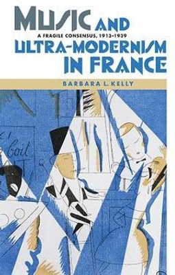 Music and Ultra-Modernism in France: A Fragile Consensus, 1913-1939(English, Hardcover, Kelly Barbara L.)